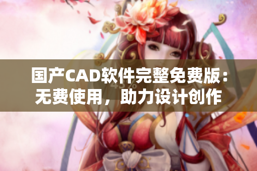 国产CAD软件完整免费版：无费使用，助力设计创作