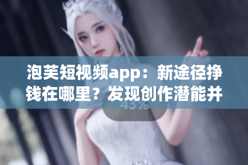 泡芙短视频app：新途径挣钱在哪里？发现创作潜能并获得收入的平台！