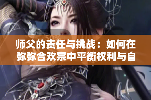 师父的责任与挑战：如何在弥弥合欢宗中平衡权利与自由