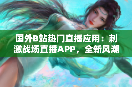 国外B站热门直播应用：刺激战场直播APP，全新风潮席卷！