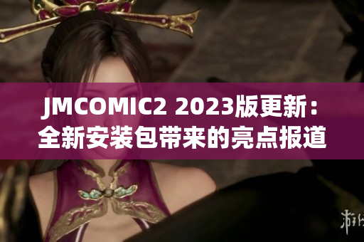 JMCOMIC2 2023版更新：全新安装包带来的亮点报道