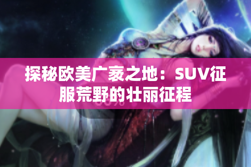 探秘欧美广袤之地：SUV征服荒野的壮丽征程