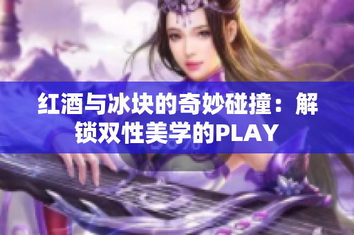 红酒与冰块的奇妙碰撞：解锁双性美学的PLAY