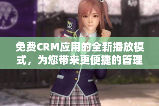 免费CRM应用的全新播放模式，为您带来更便捷的管理体验