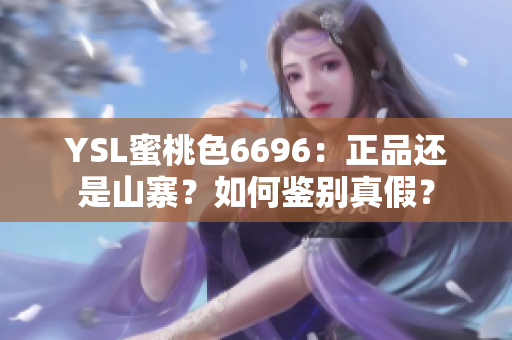 YSL蜜桃色6696：正品还是山寨？如何鉴别真假？