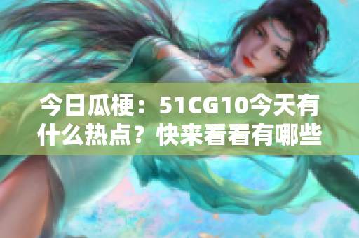 今日瓜梗：51CG10今天有什么热点？快来看看有哪些新鲜事！