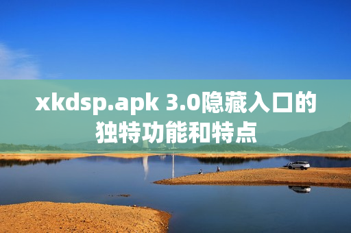 xkdsp.apk 3.0隐藏入口的独特功能和特点