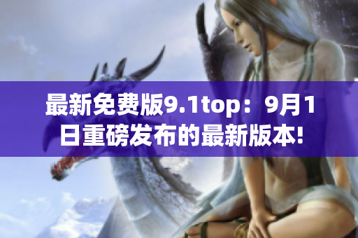 最新免费版9.1top：9月1日重磅发布的最新版本!