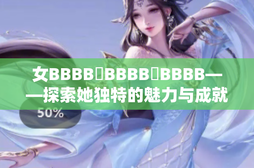 女BBBB槡BBBB槡BBBB——探索她独特的魅力与成就