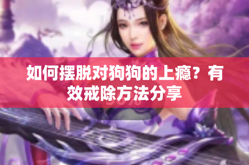 如何摆脱对狗狗的上瘾？有效戒除方法分享