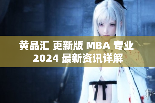 黄品汇 更新版 MBA 专业 2024 最新资讯详解