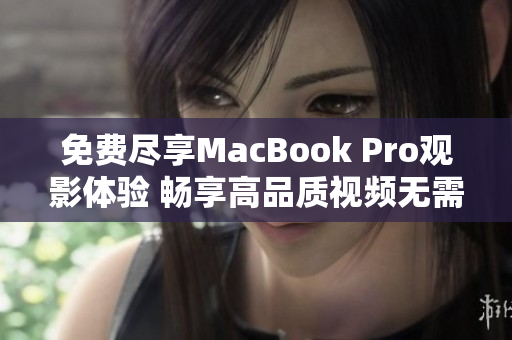 免费尽享MacBook Pro观影体验 畅享高品质视频无需花费