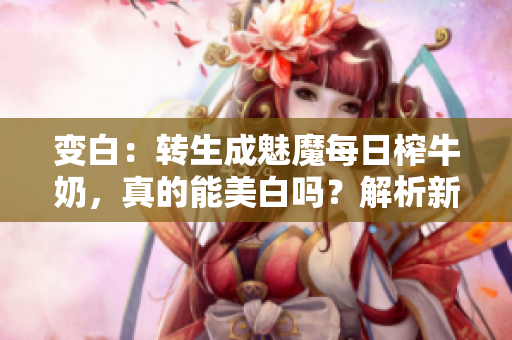 变白：转生成魅魔每日榨牛奶，真的能美白吗？解析新鲜热点