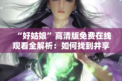 “好姑娘”高清版免费在线观看全解析：如何找到并享受这部精彩影片