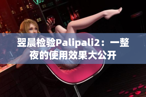 翌晨检验Palipali2：一整夜的使用效果大公开