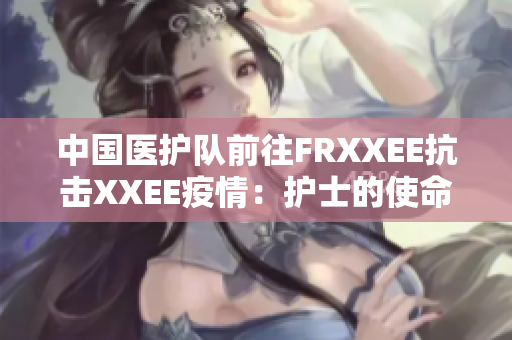 中国医护队前往FRXXEE抗击XXEE疫情：护士的使命