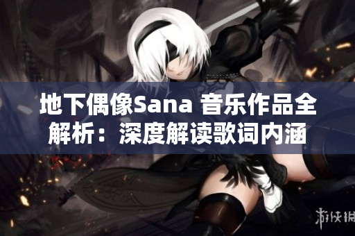 地下偶像Sana 音乐作品全解析：深度解读歌词内涵