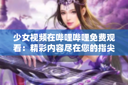 少女视频在哔哩哔哩免费观看：精彩内容尽在您的指尖