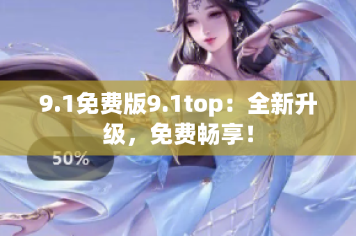 9.1免费版9.1top：全新升级，免费畅享！