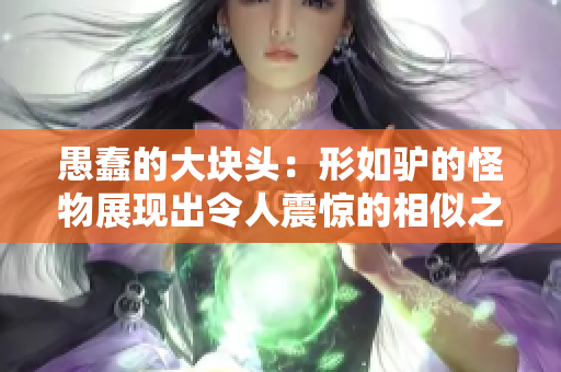 愚蠢的大块头：形如驴的怪物展现出令人震惊的相似之处