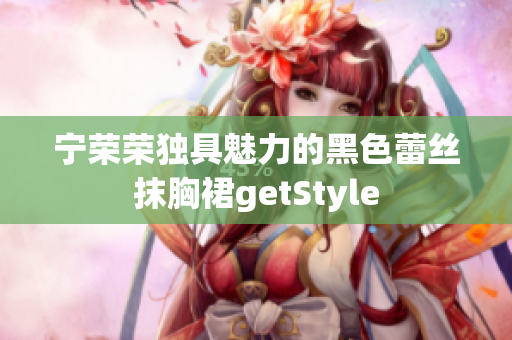 宁荣荣独具魅力的黑色蕾丝抹胸裙getStyle