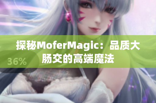 探秘MoferMagic：品质大肠交的高端魔法