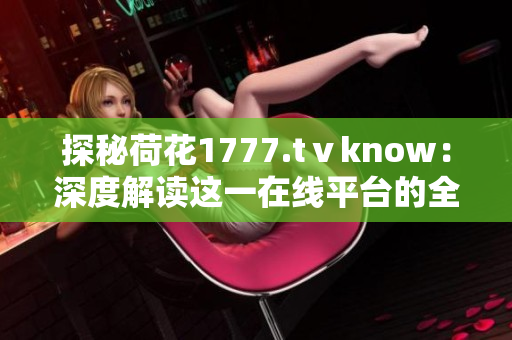 探秘荷花1777.tⅴknow：深度解读这一在线平台的全方位功能与魅力