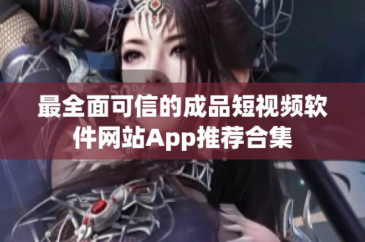 最全面可信的成品短视频软件网站App推荐合集