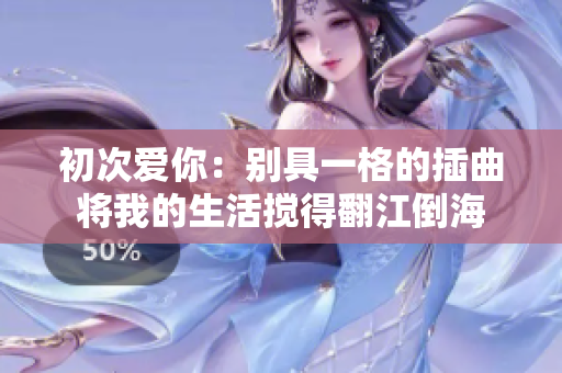 初次爱你：别具一格的插曲将我的生活搅得翻江倒海