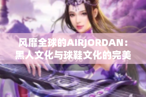 风靡全球的AIRJORDAN：黑人文化与球鞋文化的完美融合