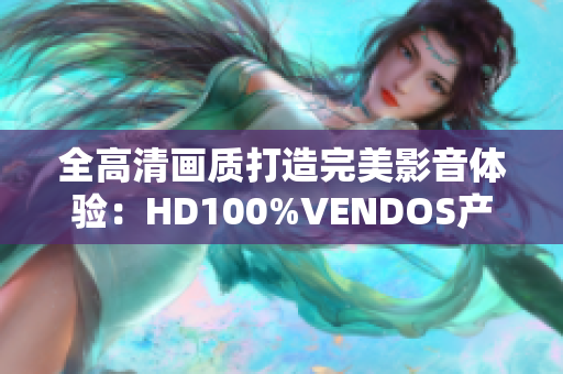 全高清画质打造完美影音体验：HD100%VENDOS产品全新发布