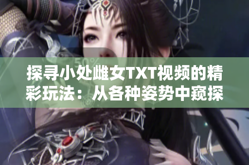 探寻小处雌女TXT视频的精彩玩法：从各种姿势中窥探乐趣