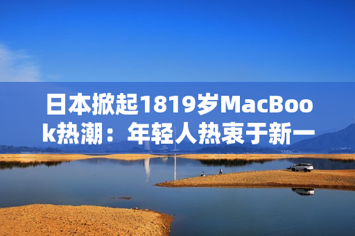 日本掀起1819岁MacBook热潮：年轻人热衷于新一代苹果笔记本