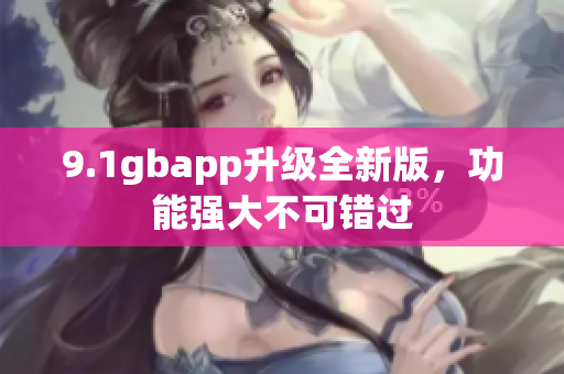 9.1gbapp升级全新版，功能强大不可错过