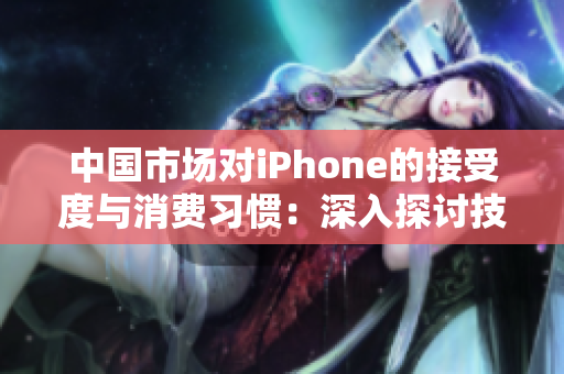 中国市场对iPhone的接受度与消费习惯：深入探讨技术与文化的结合