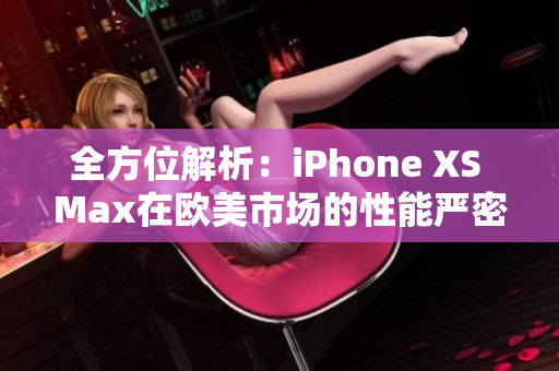 全方位解析：iPhone XS Max在欧美市场的性能严密评测