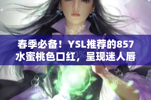 春季必备！YSL推荐的857水蜜桃色口红，呈现迷人唇色