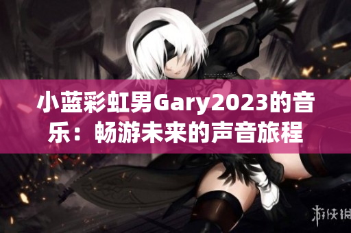 小蓝彩虹男Gary2023的音乐：畅游未来的声音旅程