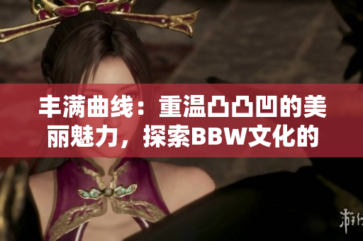 丰满曲线：重温凸凸凹的美丽魅力，探索BBW文化的多样风采