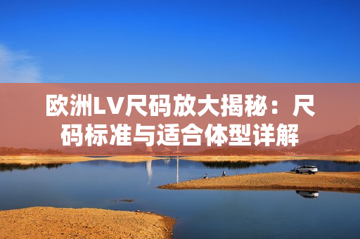 欧洲LV尺码放大揭秘：尺码标准与适合体型详解