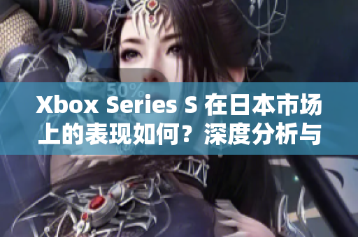 Xbox Series S 在日本市场上的表现如何？深度分析与展望