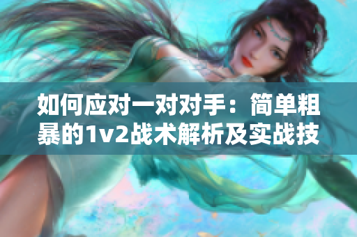 如何应对一对对手：简单粗暴的1v2战术解析及实战技巧