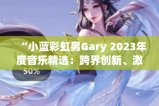 “小蓝彩虹男Gary 2023年度音乐精选：跨界创新、激情绽放！”