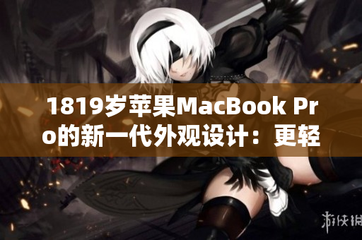 1819岁苹果MacBook Pro的新一代外观设计：更轻更薄更时尚