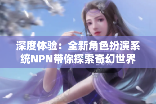 深度体验：全新角色扮演系统NPN带你探索奇幻世界