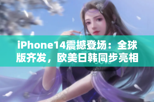 iPhone14震撼登场：全球版齐发，欧美日韩同步亮相