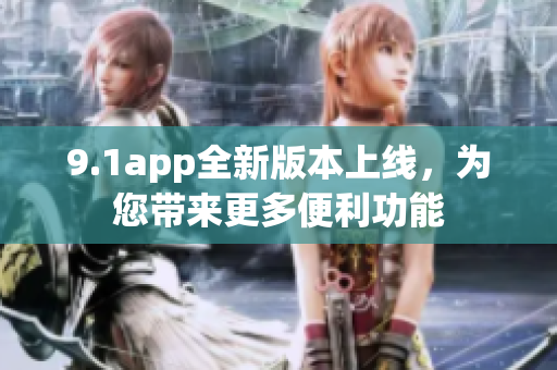 9.1app全新版本上线，为您带来更多便利功能