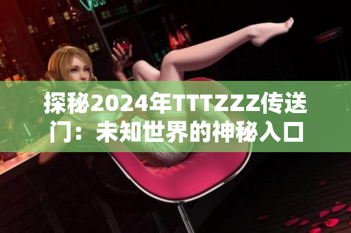 探秘2024年TTTZZZ传送门：未知世界的神秘入口