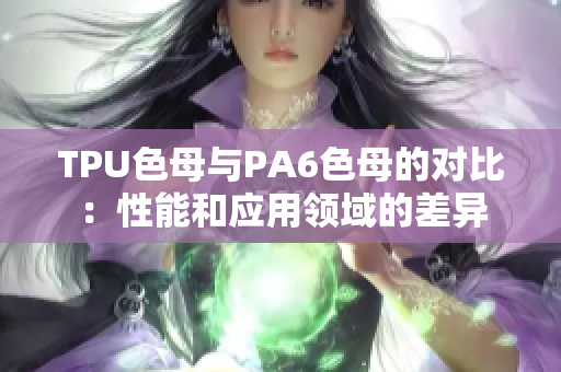 TPU色母与PA6色母的对比：性能和应用领域的差异