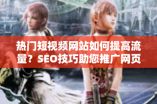 热门短视频网站如何提高流量？SEO技巧助您推广网页入口